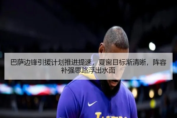 巴萨边锋引援计划推进提速，夏窗目标渐清晰，阵容补强思路浮出水面